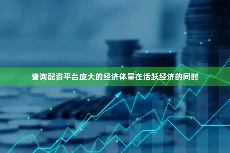 查询配资平台庞大的经济体量在活跃经济的同时