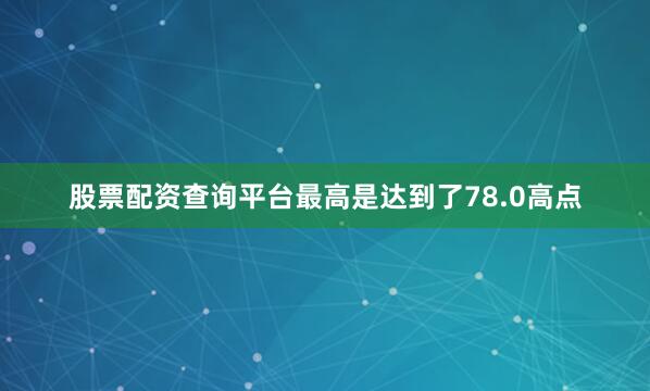 股票配资查询平台最高是达到了78.0高点