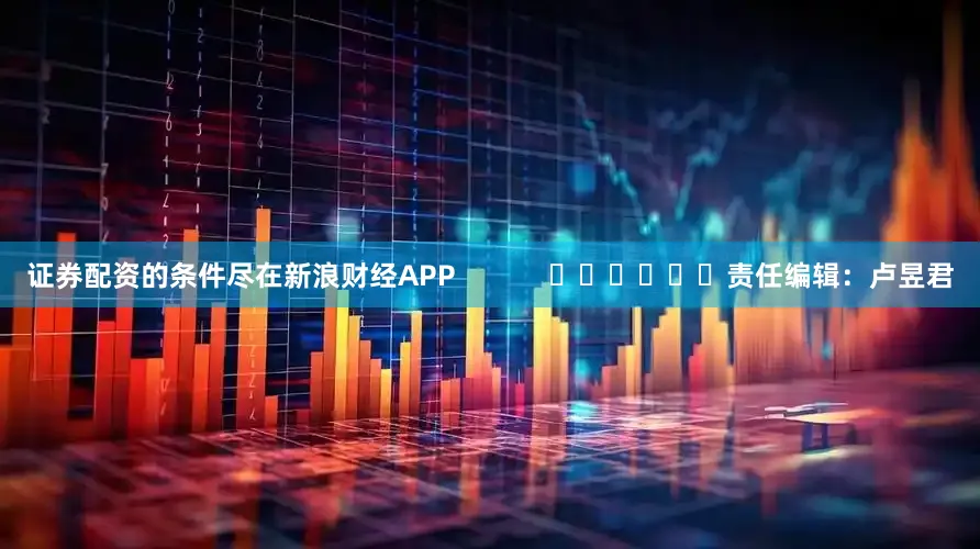 证券配资的条件尽在新浪财经APP            						责任编辑：卢昱君