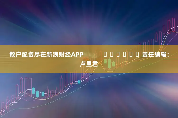 散户配资尽在新浪财经APP            						责任编辑：卢昱君