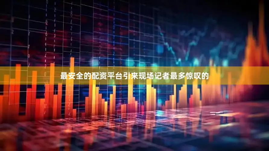 最安全的配资平台引来现场记者最多惊叹的