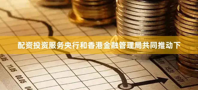 配资投资服务央行和香港金融管理局共同推动下