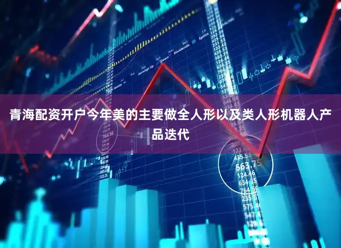 青海配资开户今年美的主要做全人形以及类人形机器人产品迭代