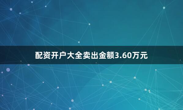 配资开户大全卖出金额3.60万元