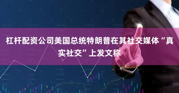 杠杆配资公司美国总统特朗普在其社交媒体“真实社交”上发文称