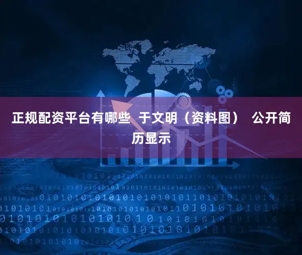 正规配资平台有哪些  于文明（资料图）  公开简历显示