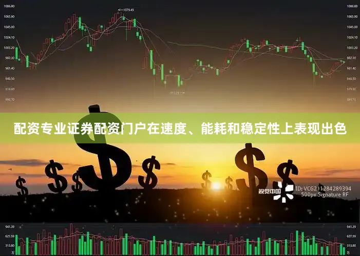 配资专业证券配资门户在速度、能耗和稳定性上表现出色