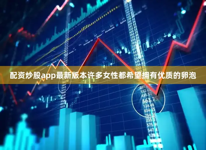 配资炒股app最新版本许多女性都希望拥有优质的卵泡