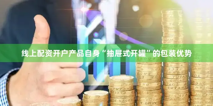 线上配资开户产品自身“抽屉式开罐”的包装优势