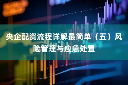 央企配资流程详解最简单（五）风险管理与应急处置