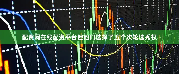 配资网在线配资平台但他们选择了五个次轮选秀权