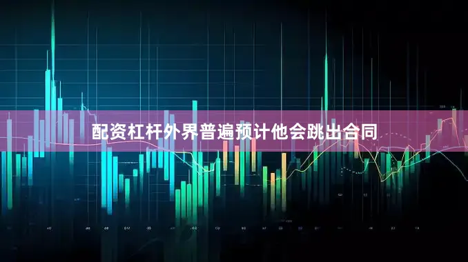 配资杠杆外界普遍预计他会跳出合同
