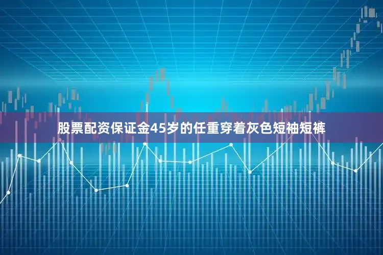 股票配资保证金45岁的任重穿着灰色短袖短裤