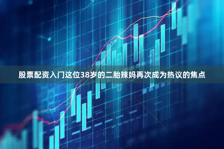 股票配资入门这位38岁的二胎辣妈再次成为热议的焦点