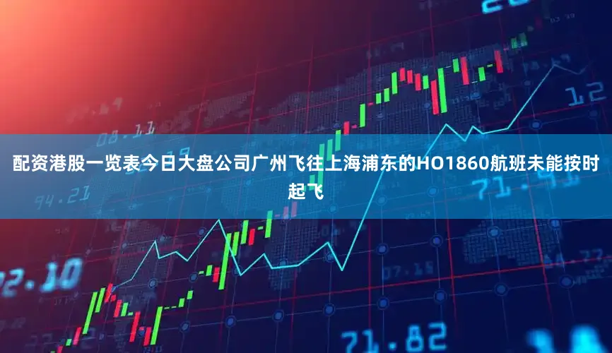 配资港股一览表今日大盘公司广州飞往上海浦东的HO1860航班未能按时起飞