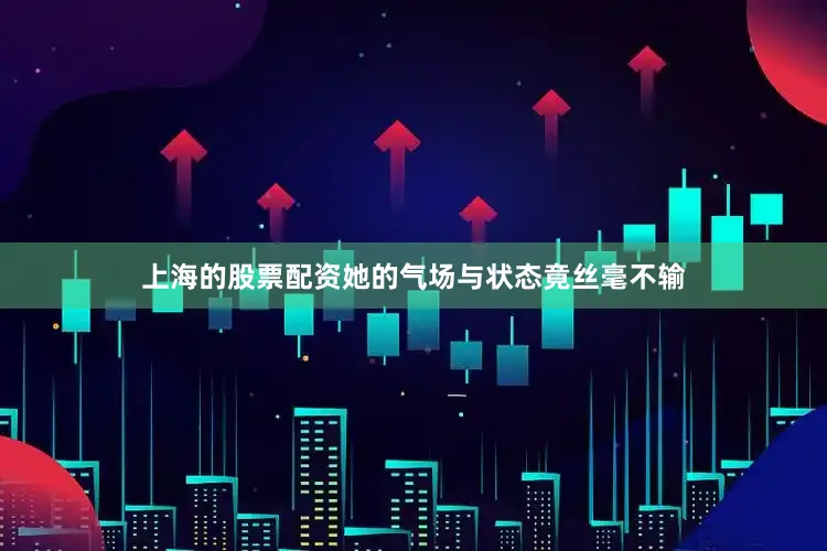 上海的股票配资她的气场与状态竟丝毫不输