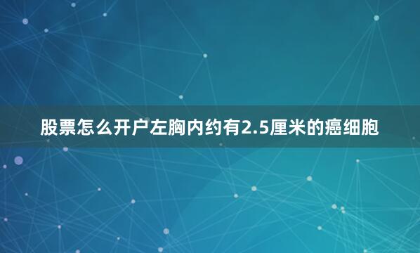 股票怎么开户左胸内约有2.5厘米的癌细胞