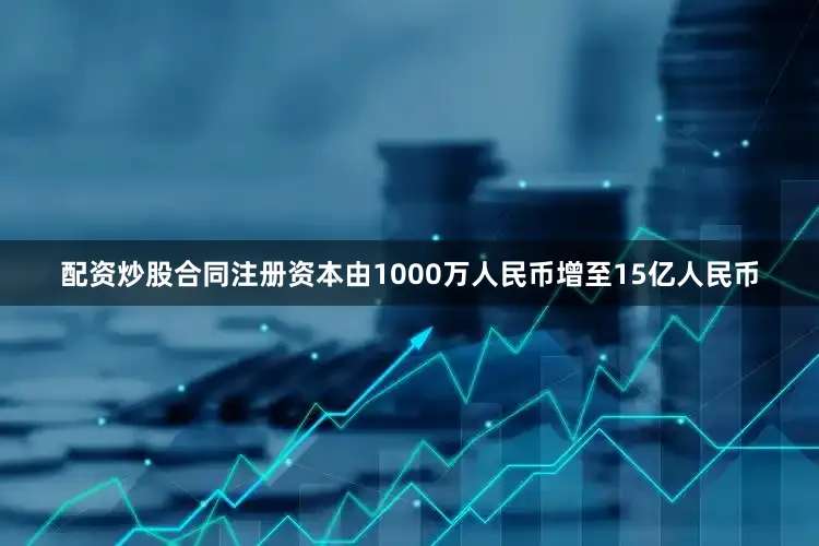 配资炒股合同注册资本由1000万人民币增至15亿人民币