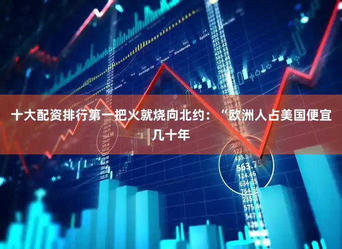 十大配资排行第一把火就烧向北约：“欧洲人占美国便宜几十年