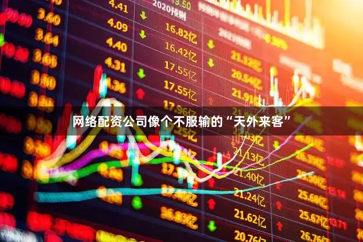 网络配资公司像个不服输的“天外来客”
