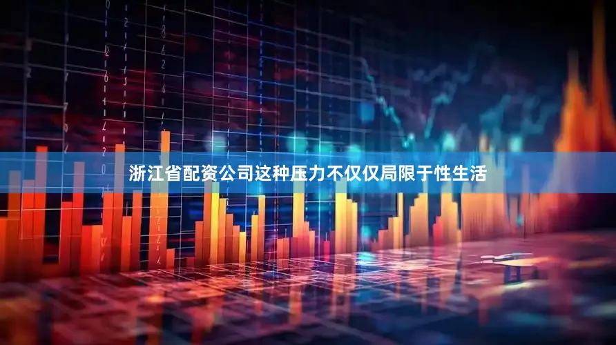 浙江省配资公司这种压力不仅仅局限于性生活