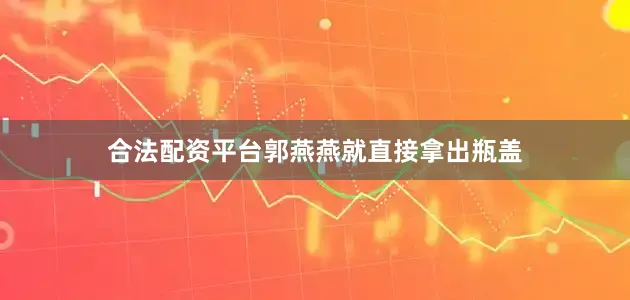 合法配资平台郭燕燕就直接拿出瓶盖