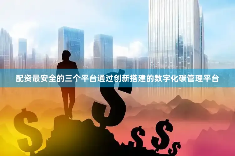 配资最安全的三个平台通过创新搭建的数字化碳管理平台