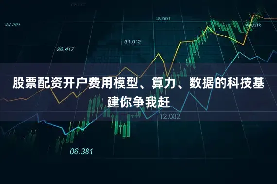 股票配资开户费用模型、算力、数据的科技基建你争我赶