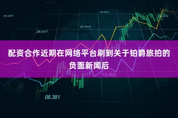 配资合作近期在网络平台刷到关于铂爵旅拍的负面新闻后