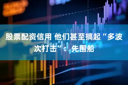 股票配资信用 他们甚至搞起“多波次打击”：先围船