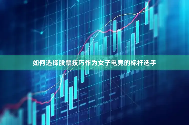 如何选择股票技巧作为女子电竞的标杆选手