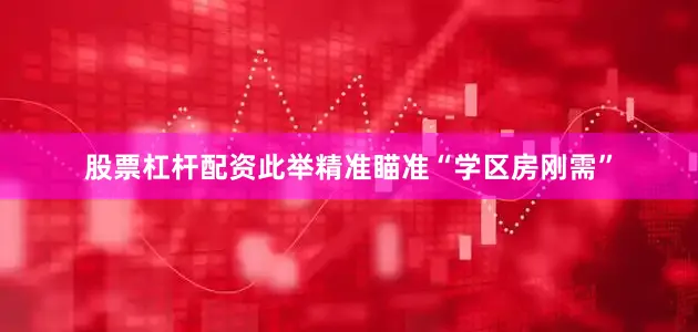 股票杠杆配资此举精准瞄准“学区房刚需”