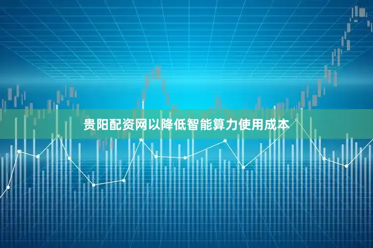 贵阳配资网以降低智能算力使用成本
