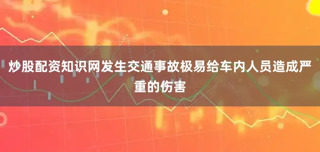炒股配资知识网发生交通事故极易给车内人员造成严重的伤害