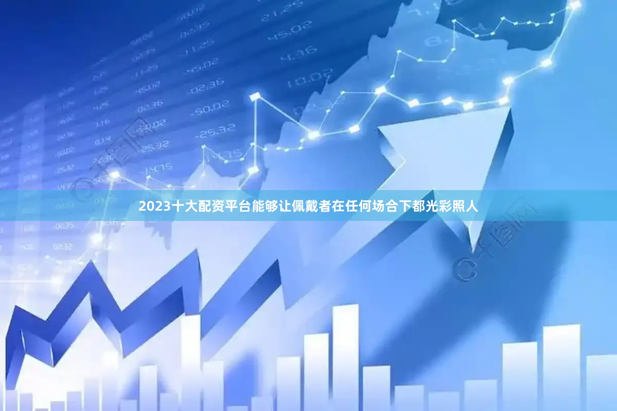 2023十大配资平台能够让佩戴者在任何场合下都光彩照人