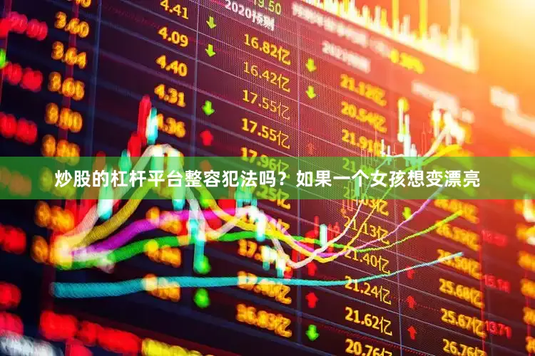 炒股的杠杆平台整容犯法吗？如果一个女孩想变漂亮