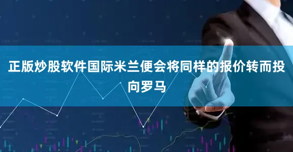 正版炒股软件国际米兰便会将同样的报价转而投向罗马
