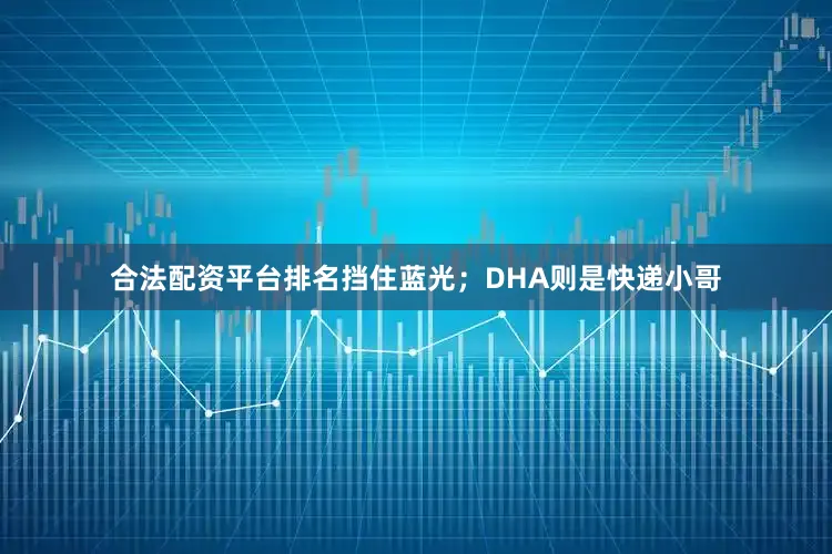 合法配资平台排名挡住蓝光；DHA则是快递小哥