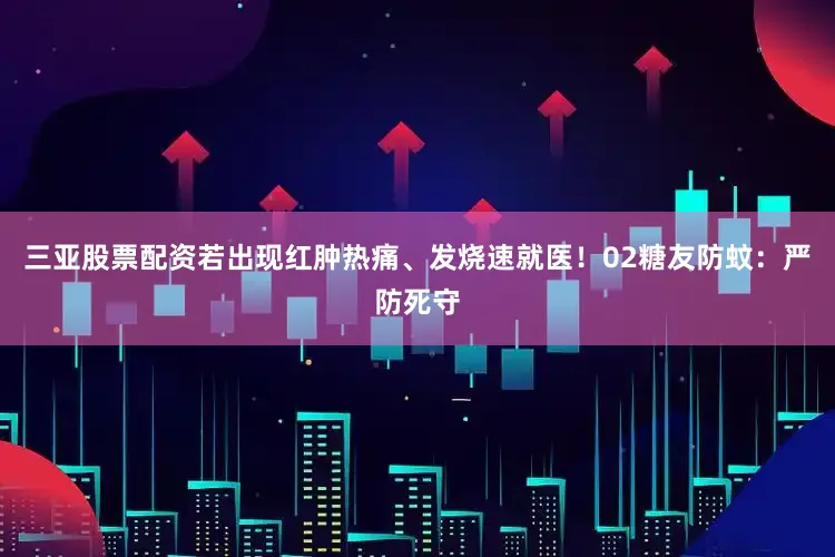 三亚股票配资若出现红肿热痛、发烧速就医！02糖友防蚊：严防死守